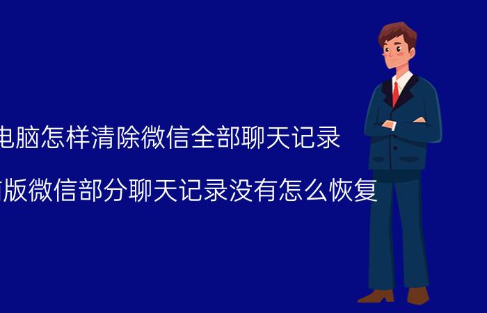 电脑怎样清除微信全部聊天记录 电脑版微信部分聊天记录没有怎么恢复？